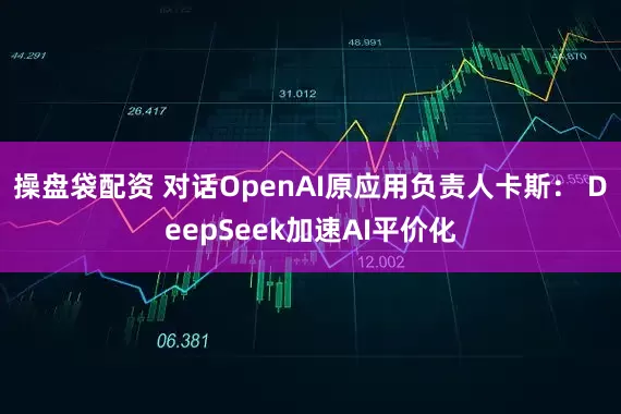 操盘袋配资 对话OpenAI原应用负责人卡斯： DeepSeek加速AI平价化