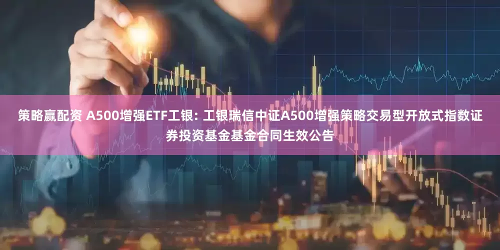 策略赢配资 A500增强ETF工银: 工银瑞信中证A500增强策略交易型开放式指数证券投资基金基金合同生效公告