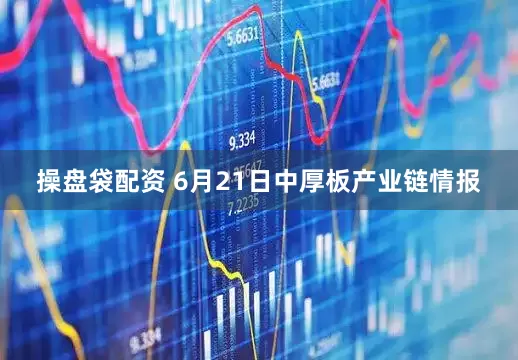 操盘袋配资 6月21日中厚板产业链情报