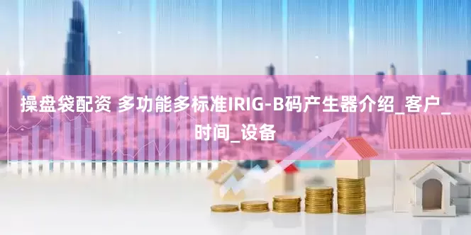 操盘袋配资 多功能多标准IRIG-B码产生器介绍_客户_时间_设备