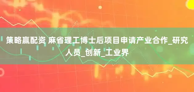 策略赢配资 麻省理工博士后项目申请产业合作_研究人员_创新_工业界