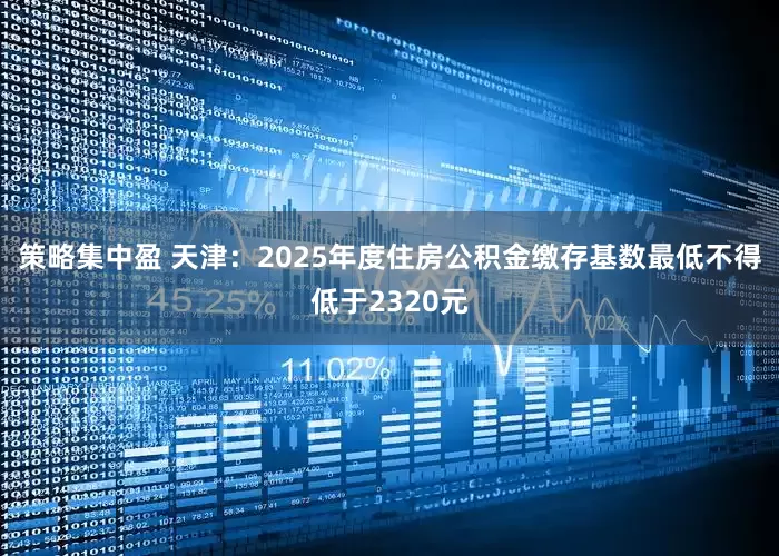策略集中盈 天津：2025年度住房公积金缴存基数最低不得低于2320元