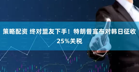 策略配资 终对盟友下手！特朗普宣布对韩日征收25%关税