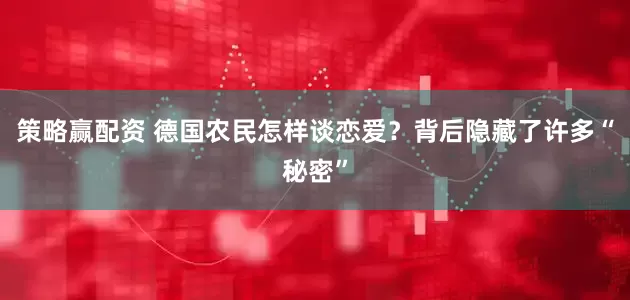 策略赢配资 德国农民怎样谈恋爱？背后隐藏了许多“秘密”