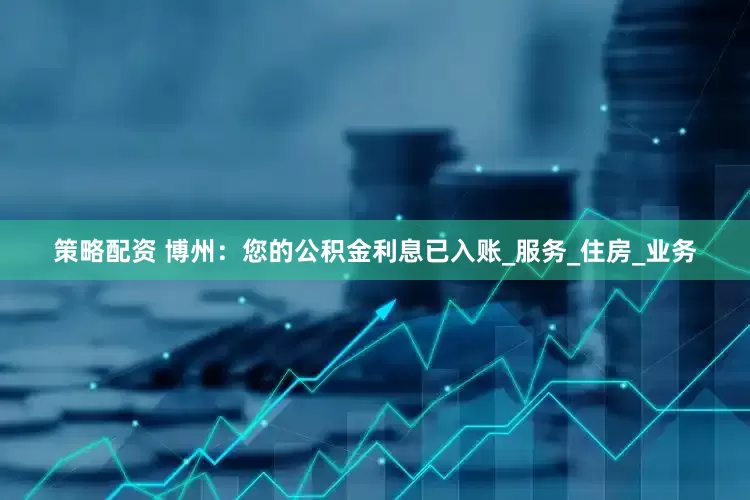 策略配资 博州：您的公积金利息已入账_服务_住房_业务