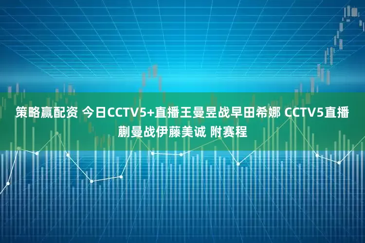 策略赢配资 今日CCTV5+直播王曼昱战早田希娜 CCTV5直播蒯曼战伊藤美诚 附赛程